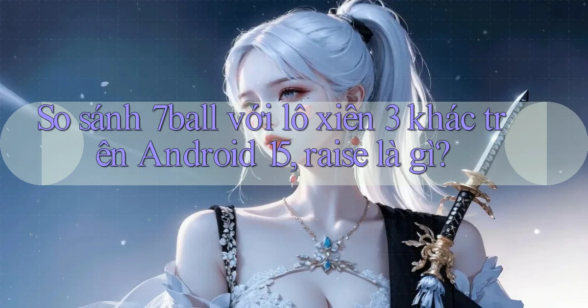 So sánh 7ball với lô xiên 3 khác trên Android 15, raise là gì