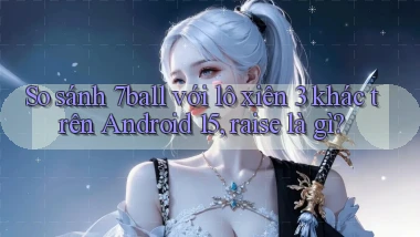 So sánh 7ball với lô xiên 3 khác trên Android 15, raise là gì