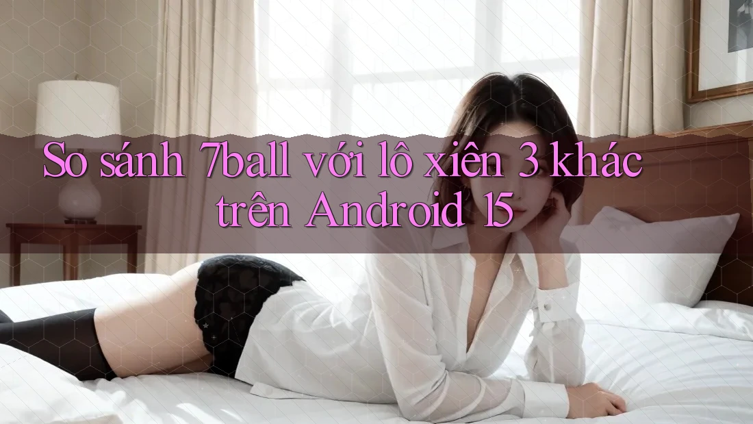 So sánh 7ball với lô xiên 3 khác trên Android 15 So sánh 7ball với lô xiên 3 khác trên Android 15