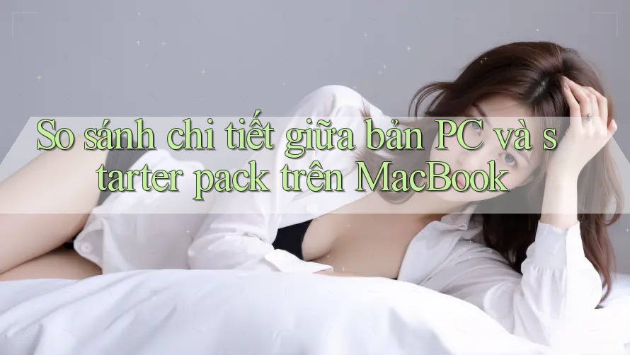 So sánh chi tiết giữa bản PC và starter pack trên MacBook