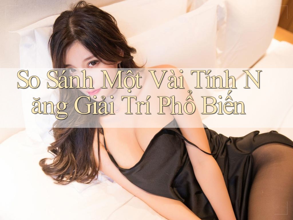 So Sánh Một Vài Tính Năng Giải Trí Phổ Biến So Sánh Một Vài Tính Năng Giải Trí Phổ Biến