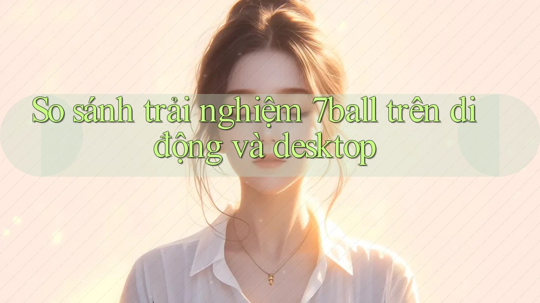 So sánh trải nghiệm 7ball trên di động và desktop So sánh trải nghiệm 7ball trên di động và desktop