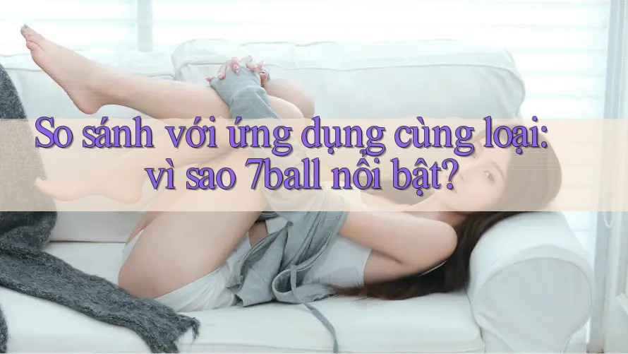 So sánh với ứng dụng cùng loại: vì sao 7ball nổi bật? So sánh với ứng dụng cùng loại: vì sao 7ball nổi bật?