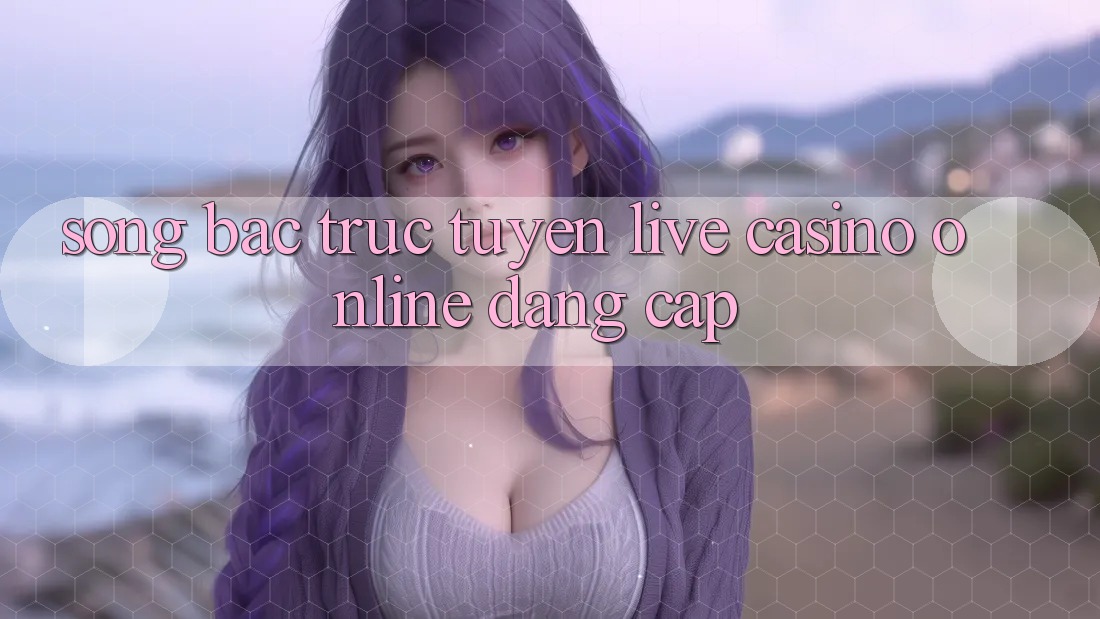 Sòng Bạc Trực Tuyến Live Casino online Đẳng Cấp