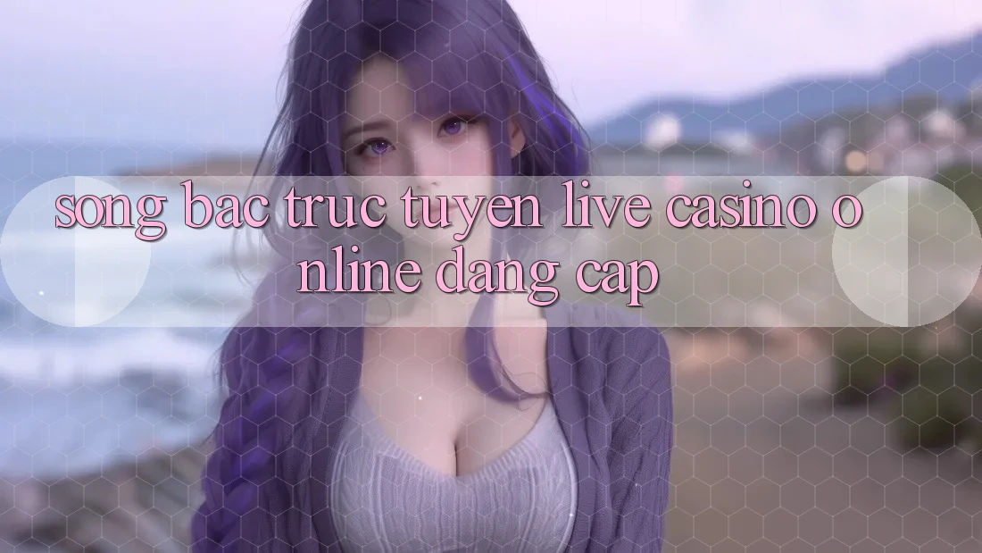 Sòng Bạc Trực Tuyến Live Casino online Đẳng Cấp