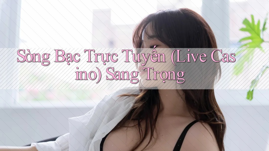 Sòng Bạc Trực Tuyến Live Casino Sang trọng