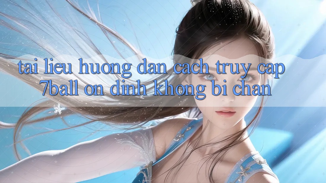 Tài liệu hướng dẫn Cách Truy Cập 7ball Ổn định Không Bị Chặn Tài liệu hướng dẫn Cách Truy Cập 7ball Ổn định Không Bị Chặn