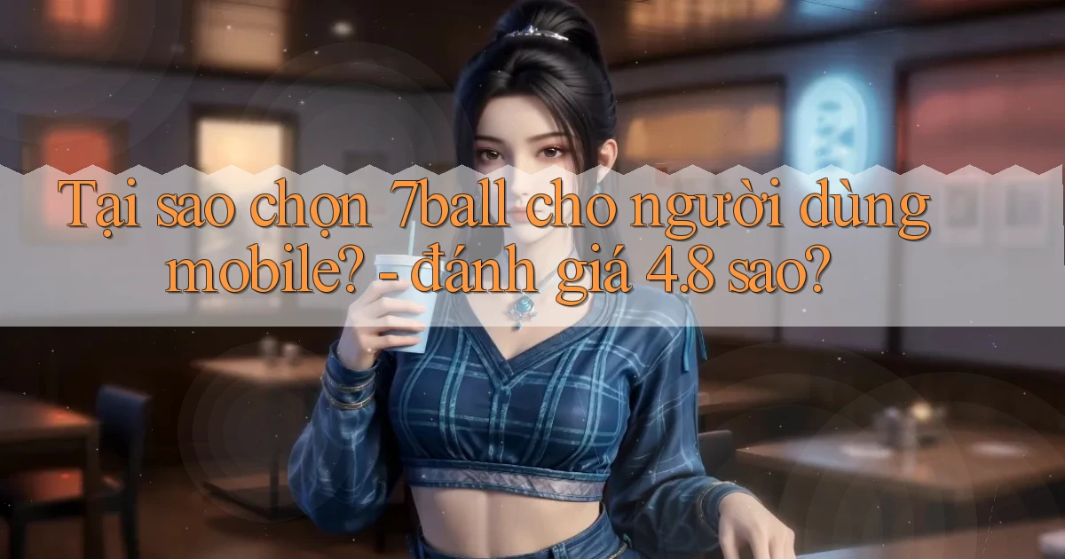 Tại sao chọn 7ball cho người dùng mobile   đánh giá 4.8 sao