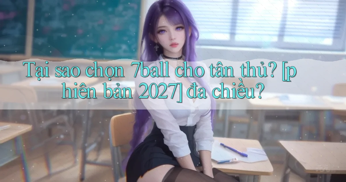 Tại sao chọn 7ball cho tân thủ [phiên bản 2027] đa chiều