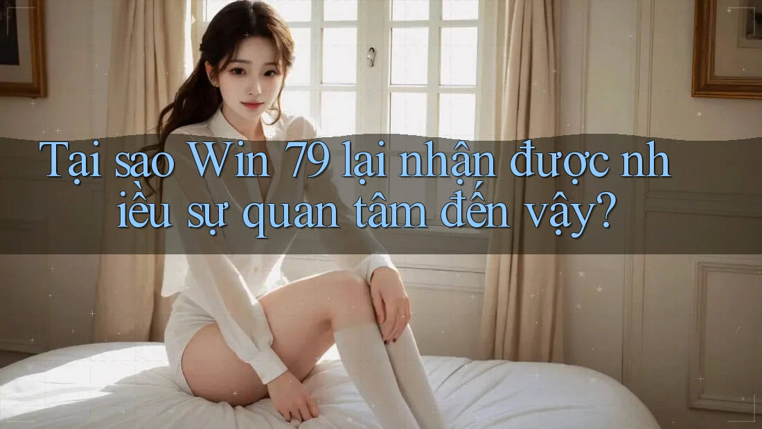 Tại sao Win 79 lại nhận được nhiều sự quan tâm đến vậy?
