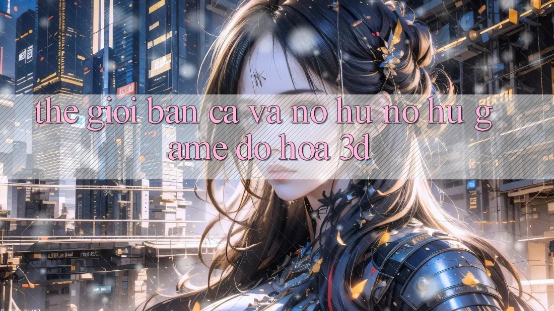 Thế Giới Bắn Cá Và Nổ hũ (Nổ hũ Game) Đồ Họa 3D