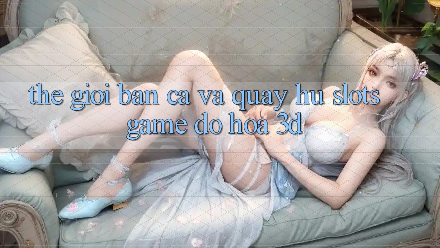 Thế Giới Bắn Cá Và Quay hũ (Slots Game) Đồ Họa 3D Thế Giới Bắn Cá Và Quay hũ (Slots Game) Đồ Họa 3D