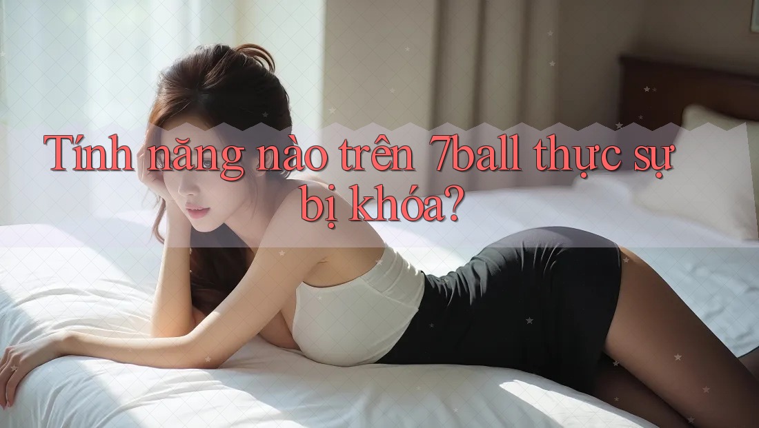 Tính năng nào trên 7ball thực sự bị khóa?