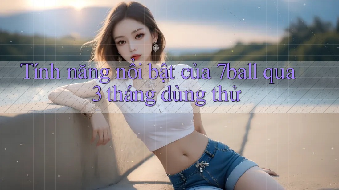 Tính năng nổi bật của 7ball qua 3 tháng dùng thử