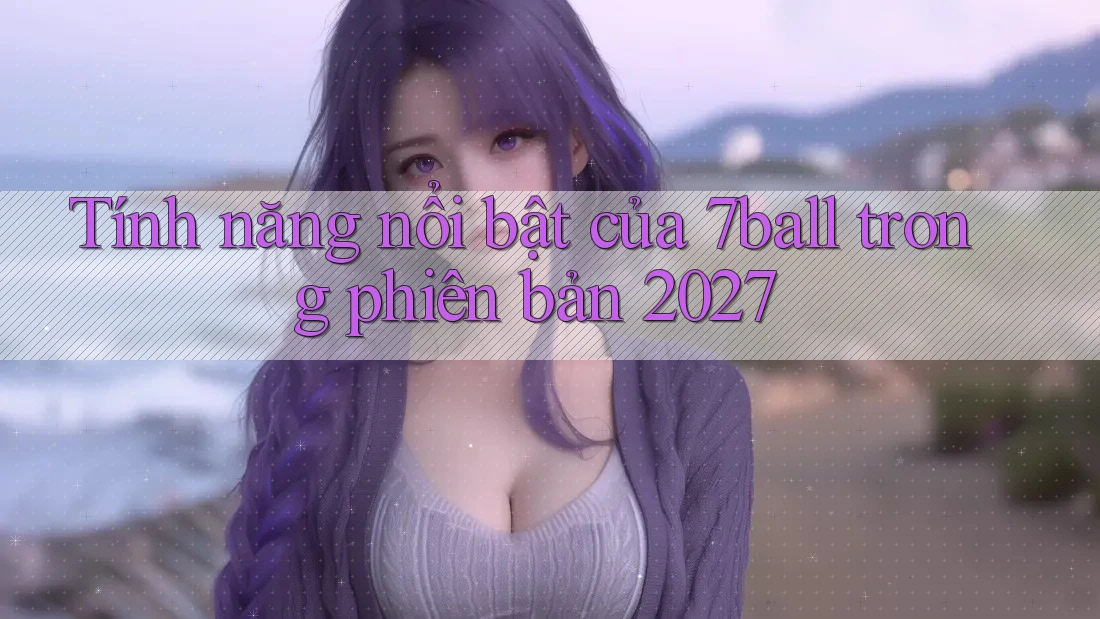 Tính năng nổi bật của 7ball trong phiên bản 2027 Tính năng nổi bật của 7ball trong phiên bản 2027