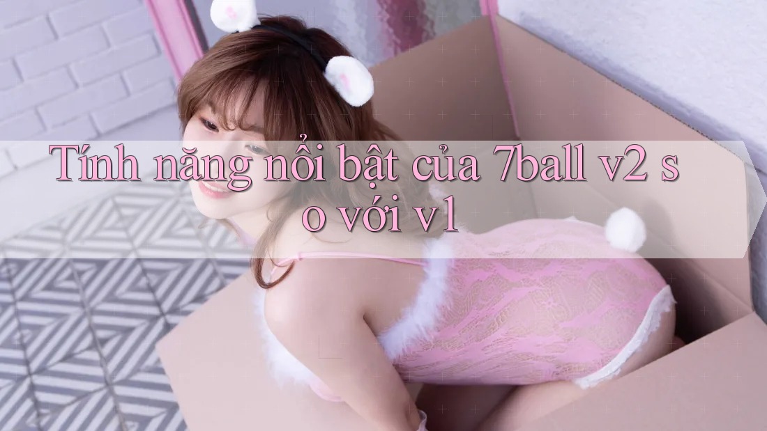 Tính năng nổi bật của 7ball v2 so với v1 Tính năng nổi bật của 7ball v2 so với v1