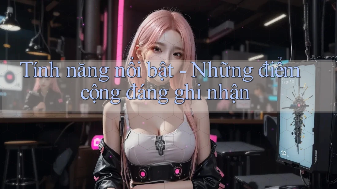 Tính năng nổi bật - Những điểm cộng đáng ghi nhận