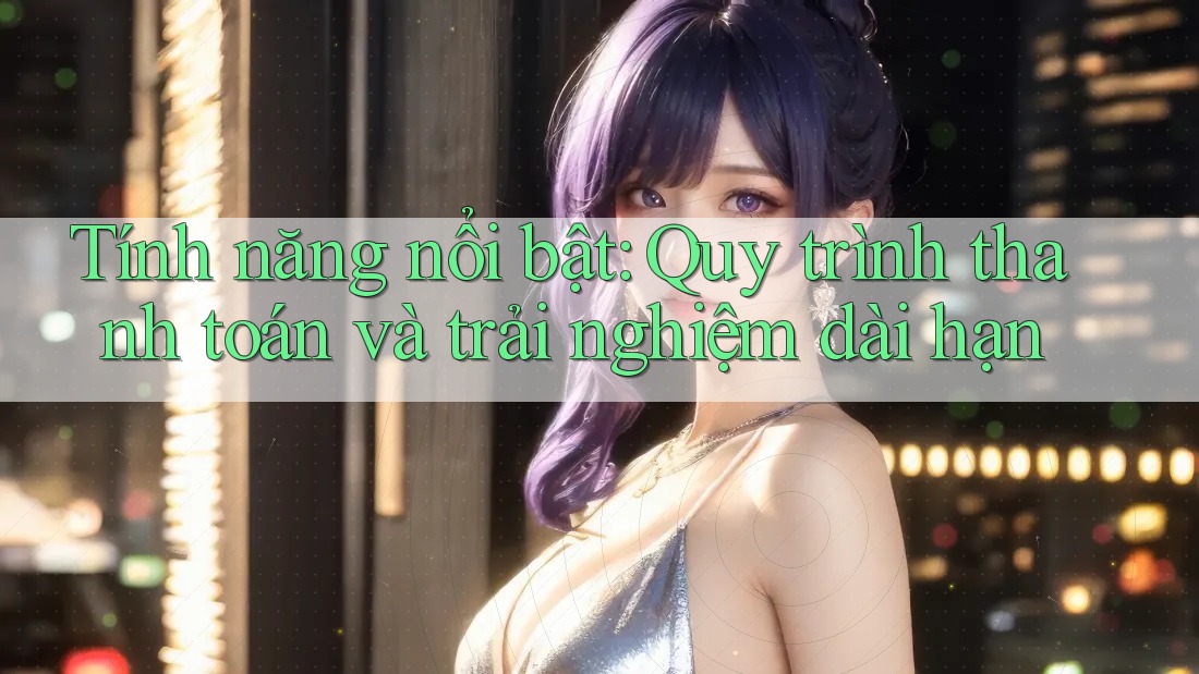 Tính năng nổi bật: Quy trình thanh toán và trải nghiệm dài hạn Tính năng nổi bật: Quy trình thanh toán và trải nghiệm dài hạn