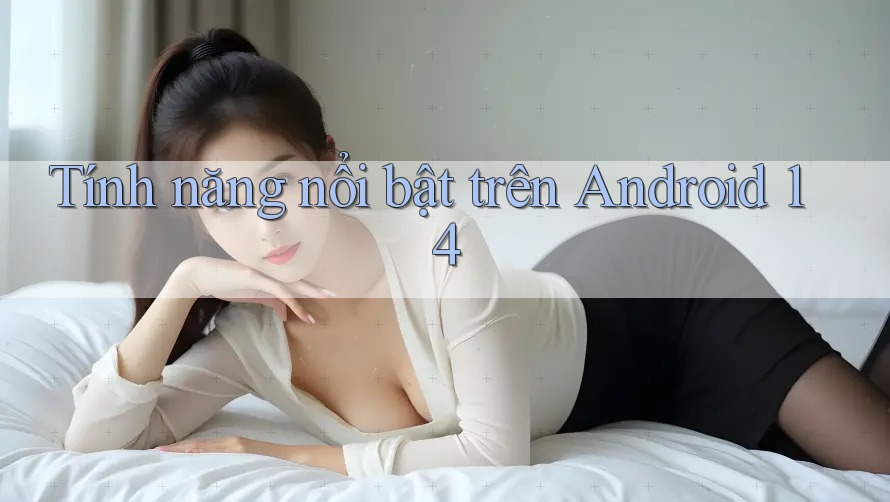 Tính năng nổi bật trên Android 14