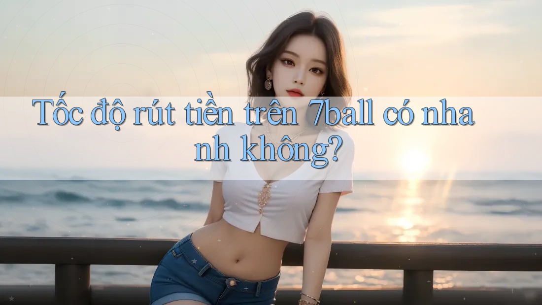 Tốc độ rút tiền trên 7ball có nhanh không? Tốc độ rút tiền trên 7ball có nhanh không?