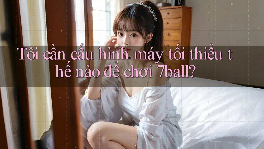 Tôi cần cấu hình máy tối thiểu thế nào để chơi 7ball?