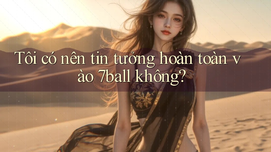 Tôi có nên tin tưởng hoàn toàn vào 7ball không?