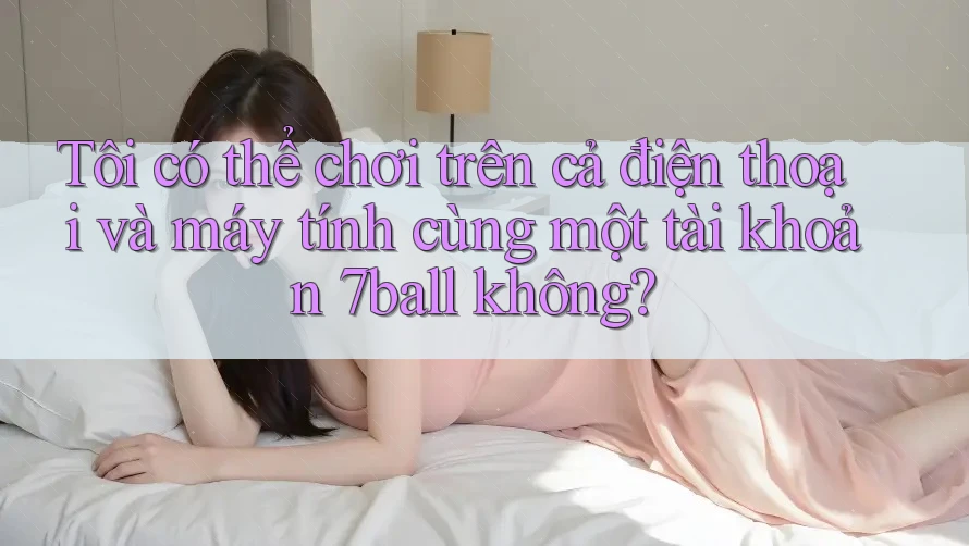 Tôi có thể chơi trên cả điện thoại và máy tính cùng một tài khoản 7ball không? Tôi có thể chơi trên cả điện thoại và máy tính cùng một tài khoản 7ball không?