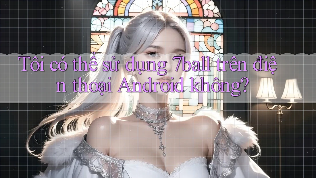 Tôi có thể sử dụng 7ball trên điện thoại Android không?