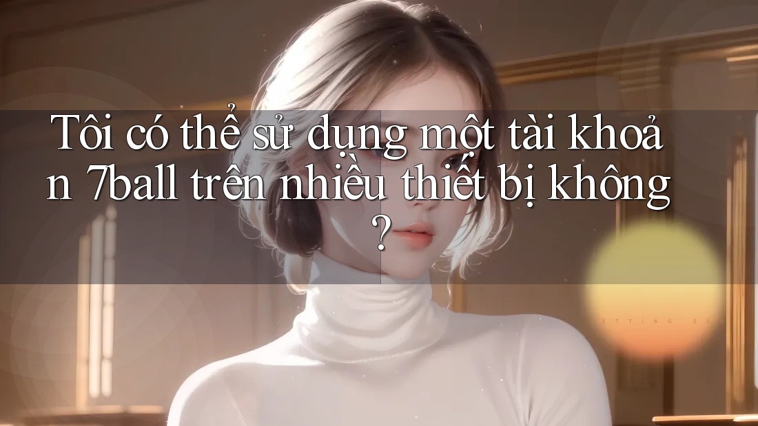 Tôi có thể sử dụng một tài khoản 7ball trên nhiều thiết bị không?