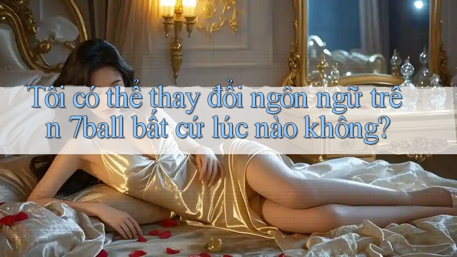 Tôi có thể thay đổi ngôn ngữ trên 7ball bất cứ lúc nào không?