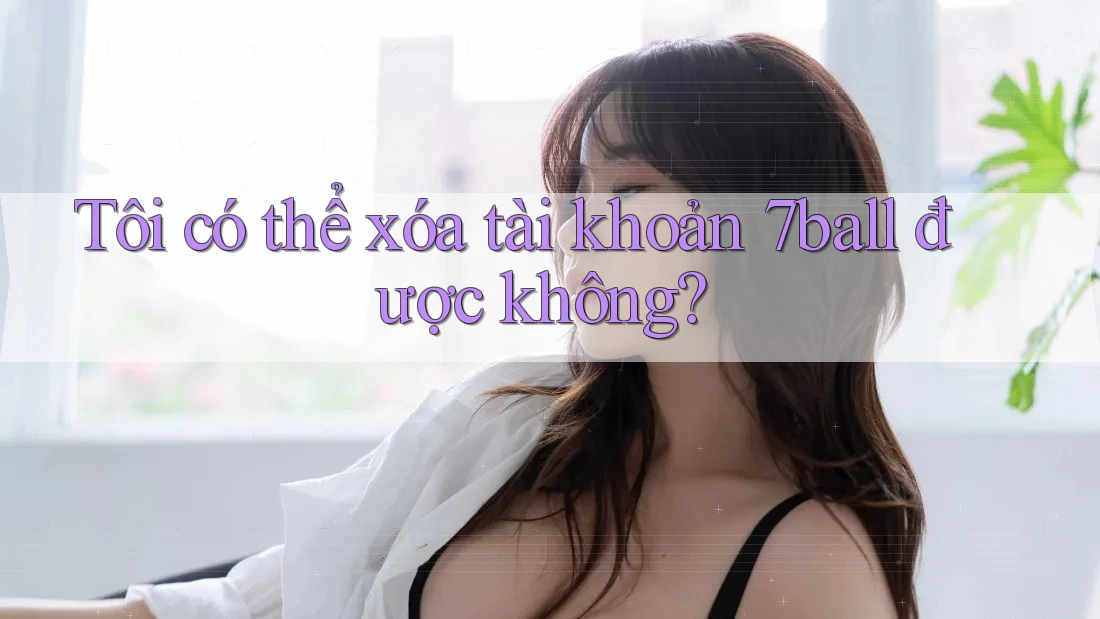 Tôi có thể xóa tài khoản 7ball được không? Tôi có thể xóa tài khoản 7ball được không?