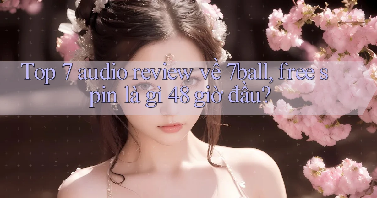 Top 7 audio review về 7ball, free spin là gì 48 giờ đầu