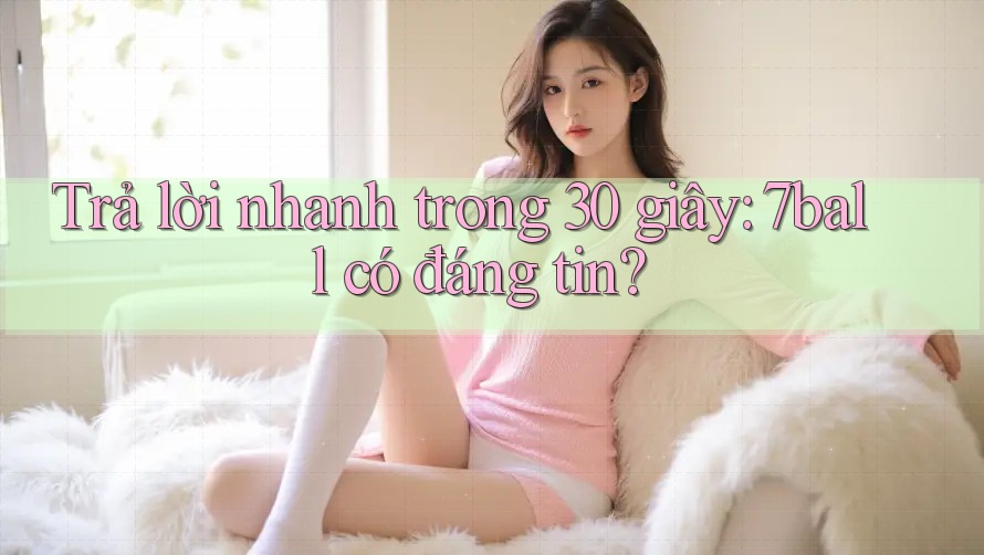Trả lời nhanh trong 30 giây: 7ball có đáng tin? Trả lời nhanh trong 30 giây: 7ball có đáng tin?