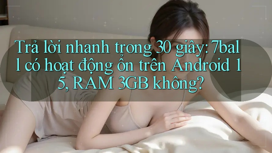 Trả lời nhanh trong 30 giây: 7ball có hoạt động ổn trên Android 15, RAM 3GB không? Trả lời nhanh trong 30 giây: 7ball có hoạt động ổn trên Android 15, RAM 3GB không?