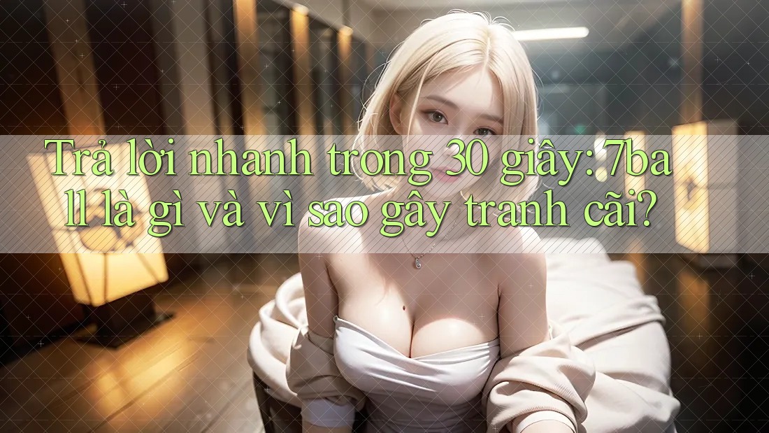 Trả lời nhanh trong 30 giây: 7ball là gì và vì sao gây tranh cãi?