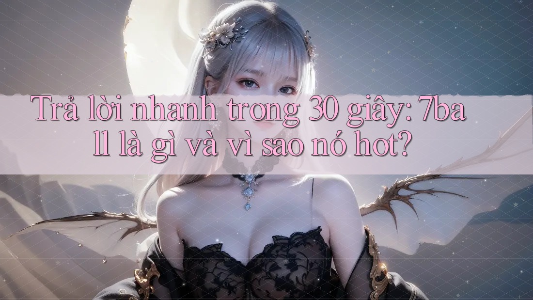 Trả lời nhanh trong 30 giây: 7ball là gì và vì sao nó hot?
