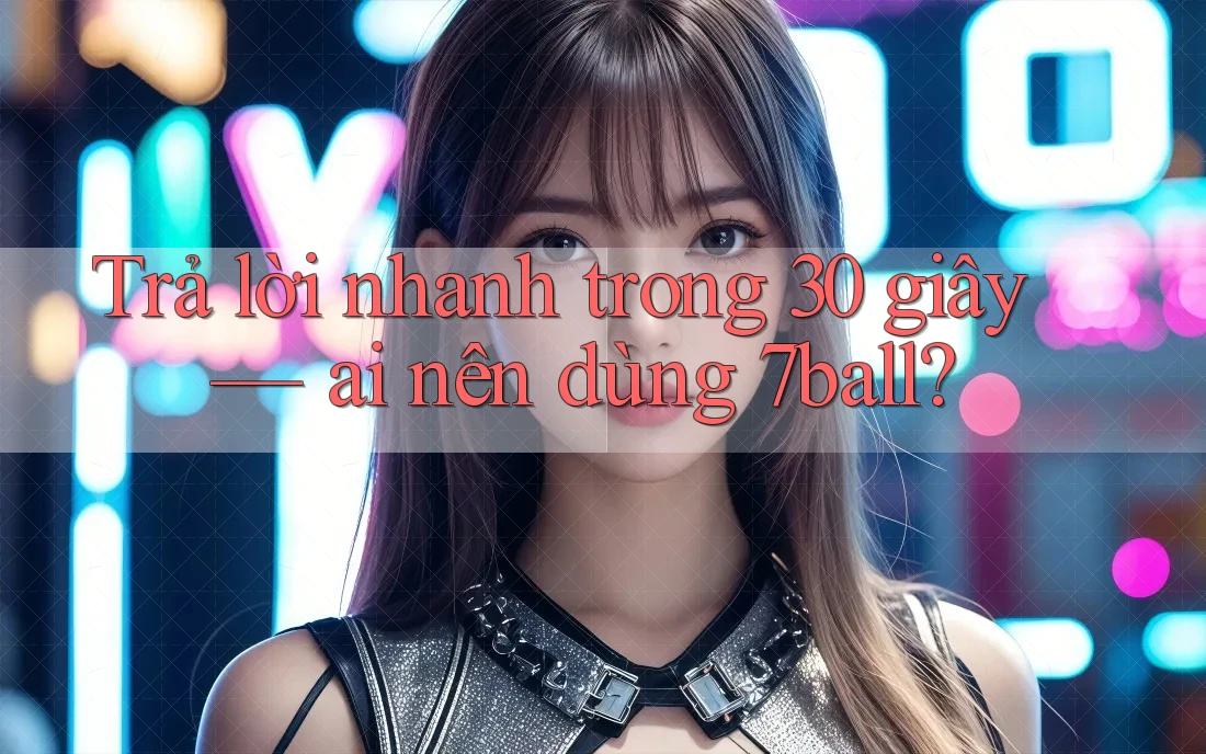 Trả lời nhanh trong 30 giây — ai nên dùng 7ball? Trả lời nhanh trong 30 giây — ai nên dùng 7ball?