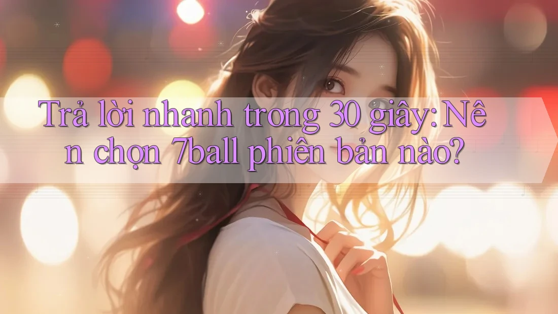 Trả lời nhanh trong 30 giây: Nên chọn 7ball phiên bản nào?