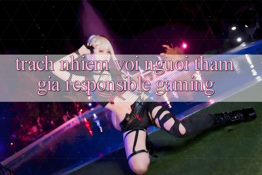 Trách Nhiệm Với Người tham gia (Responsible Gaming)