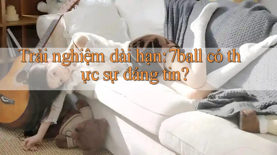 Trải nghiệm dài hạn: 7ball có thực sự đáng tin?