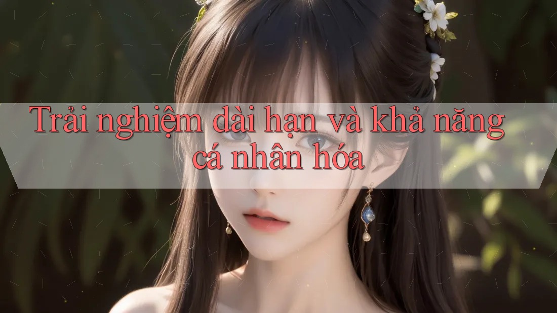 Trải nghiệm dài hạn và khả năng cá nhân hóa