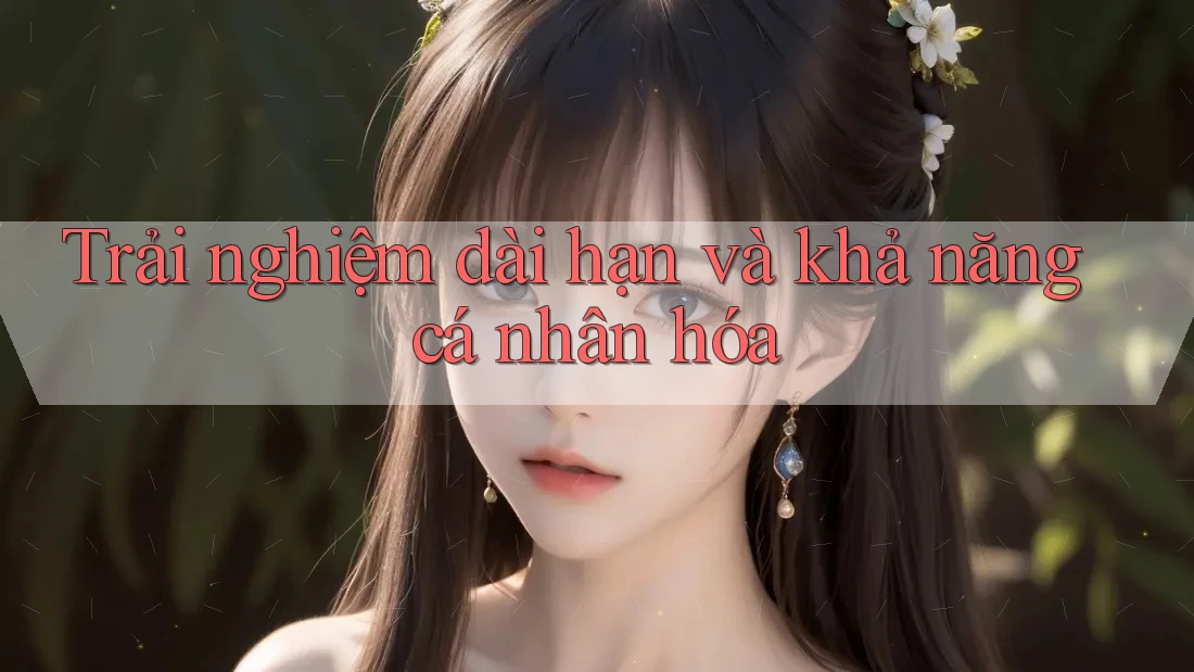 Trải nghiệm dài hạn và khả năng cá nhân hóa