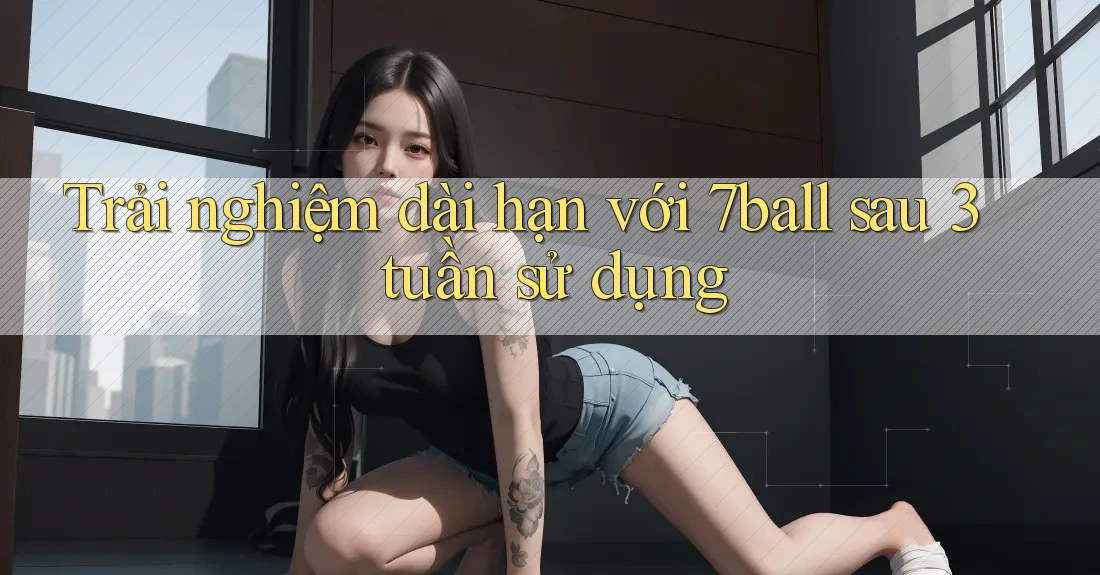 Trải nghiệm dài hạn với 7ball sau 3 tuần sử dụng