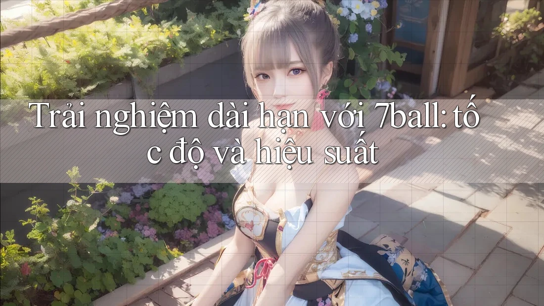 Trải nghiệm dài hạn với 7ball: tốc độ và hiệu suất Trải nghiệm dài hạn với 7ball: tốc độ và hiệu suất