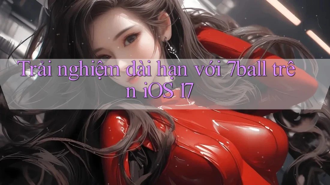 Trải nghiệm dài hạn với 7ball trên iOS 17 Trải nghiệm dài hạn với 7ball trên iOS 17