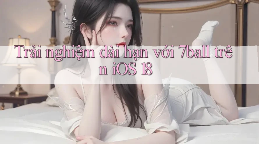 Trải nghiệm dài hạn với 7ball trên iOS 18