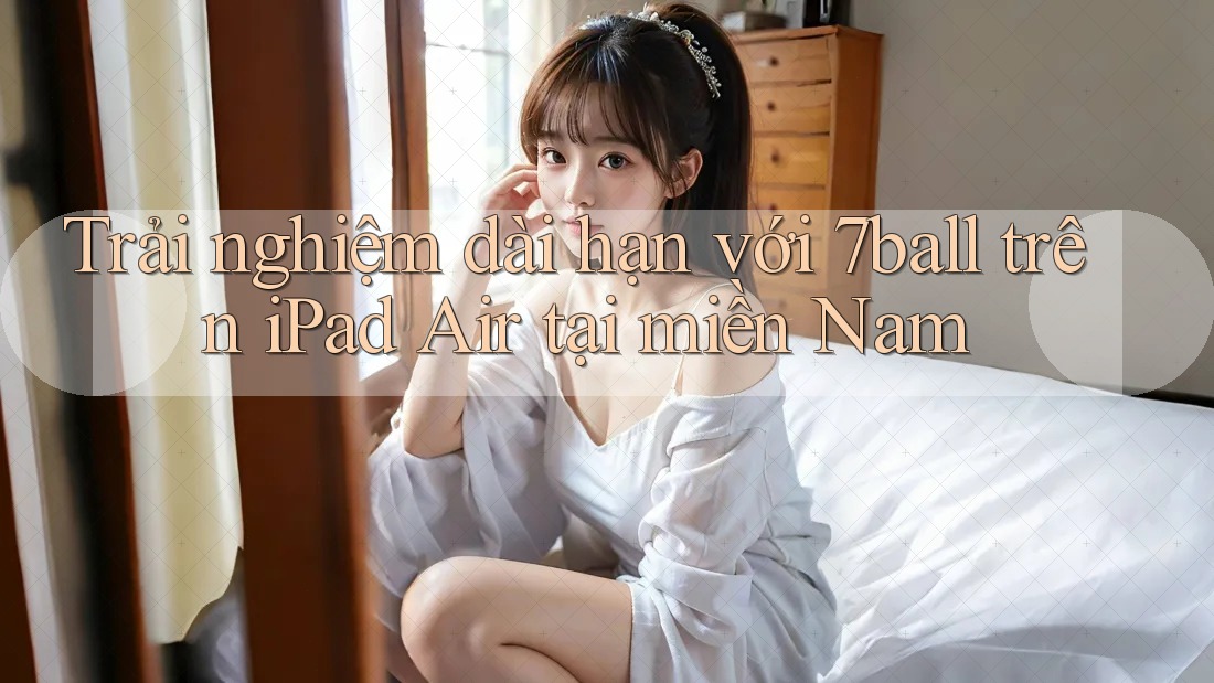 Trải nghiệm dài hạn với 7ball trên iPad Air tại miền Nam Trải nghiệm dài hạn với 7ball trên iPad Air tại miền Nam