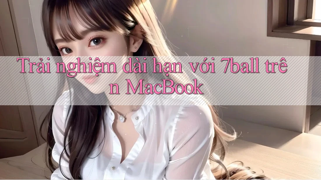 Trải nghiệm dài hạn với 7ball trên MacBook
