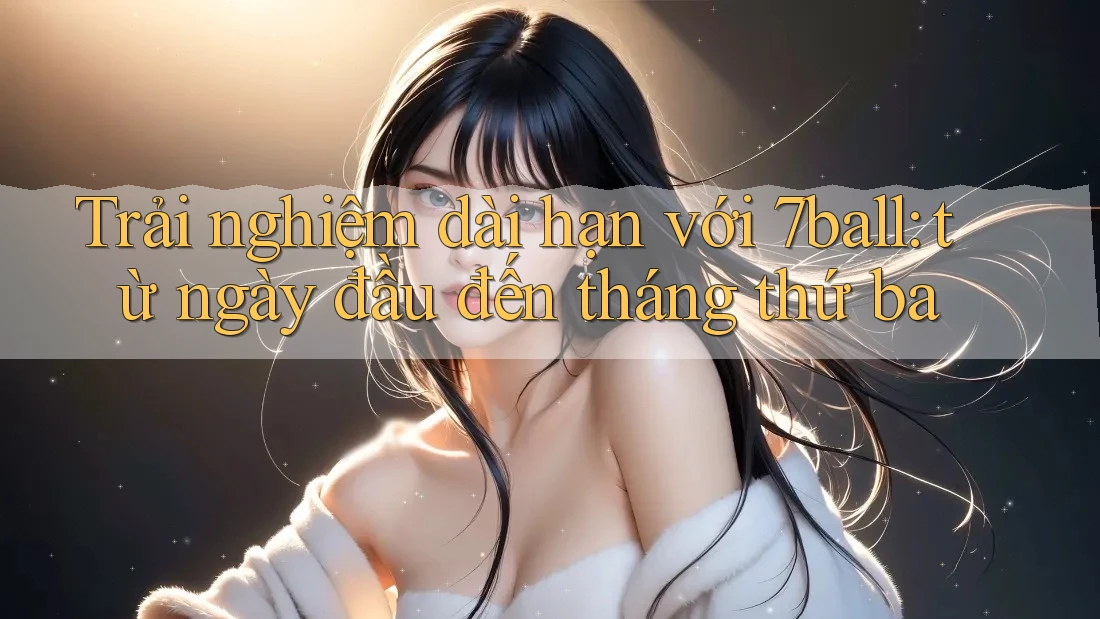 Trải nghiệm dài hạn với 7ball: từ ngày đầu đến tháng thứ ba Trải nghiệm dài hạn với 7ball: từ ngày đầu đến tháng thứ ba