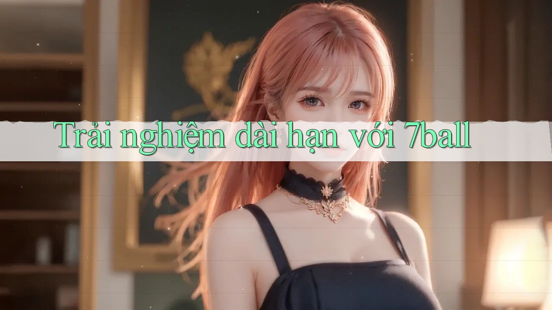 Trải nghiệm dài hạn với 7ball
